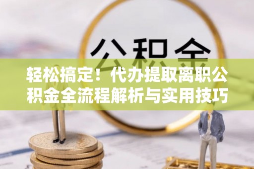 珠晖轻松搞定！代办提取离职公积金全流程解析与实用技巧