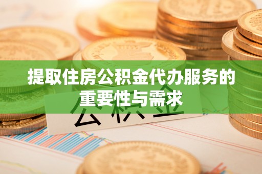 珠晖提取住房公积金代办服务的重要性与需求