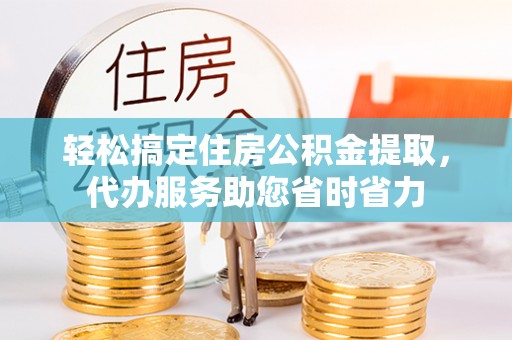 珠晖轻松搞定住房公积金提取，代办服务助您省时省力