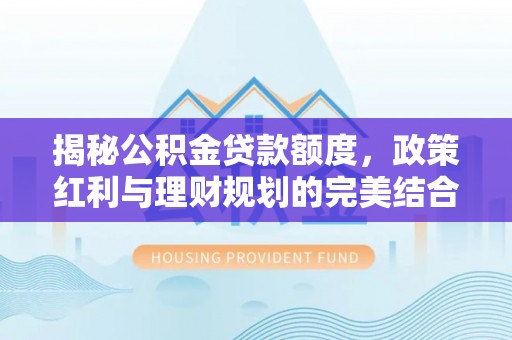 珠晖揭秘公积金贷款额度，政策红利与理财规划的完美结合
