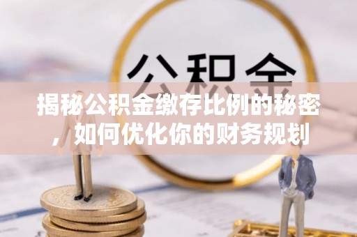 珠晖揭秘公积金缴存比例的秘密，如何优化你的财务规划
