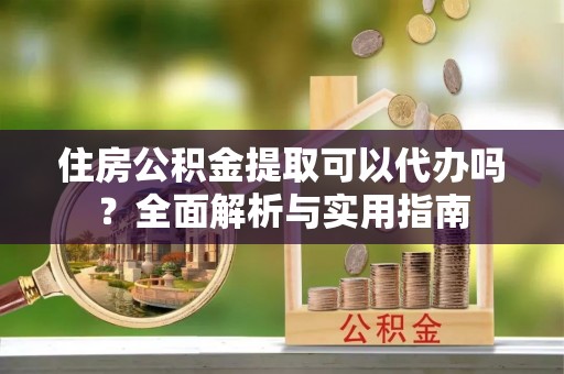 珠晖住房公积金提取可以代办吗？全面解析与实用指南