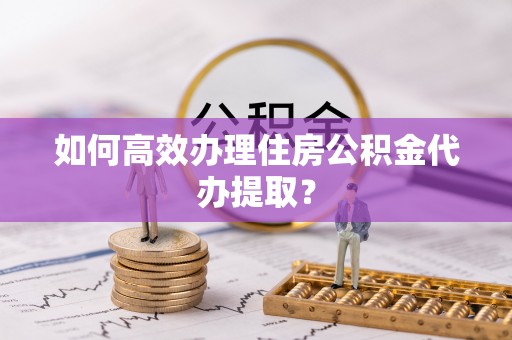 珠晖如何高效办理住房公积金代办提取？