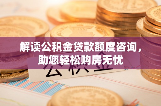 珠晖解读公积金贷款额度咨询，助您轻松购房无忧