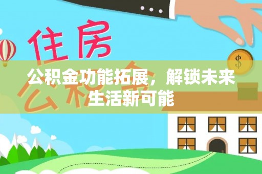 珠晖公积金功能拓展，解锁未来生活新可能