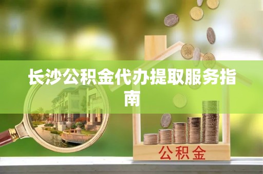 珠晖长沙公积金代办提取服务指南