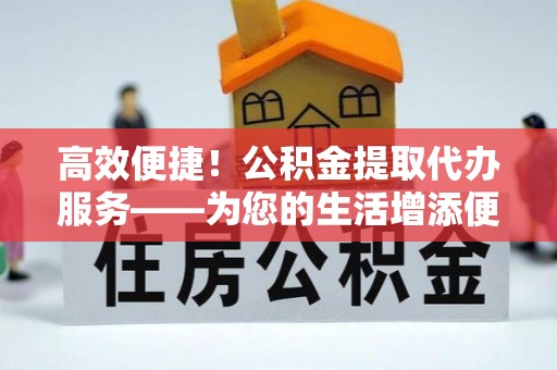 珠晖高效便捷！公积金提取代办服务——为您的生活增添便利
