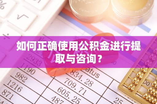 珠晖如何正确使用公积金进行提取与咨询？