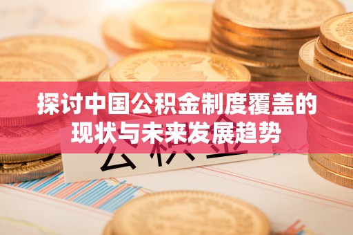 珠晖探讨中国公积金制度覆盖的现状与未来发展趋势