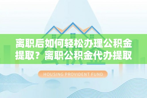珠晖离职后如何轻松办理公积金提取？离职公积金代办提取全攻略