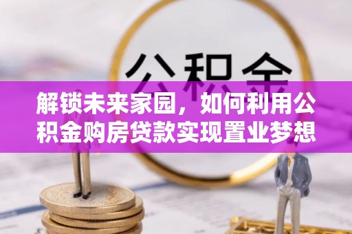 珠晖解锁未来家园，如何利用公积金购房贷款实现置业梦想