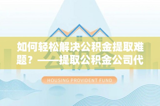 珠晖如何轻松解决公积金提取难题？——提取公积金公司代办服务解析