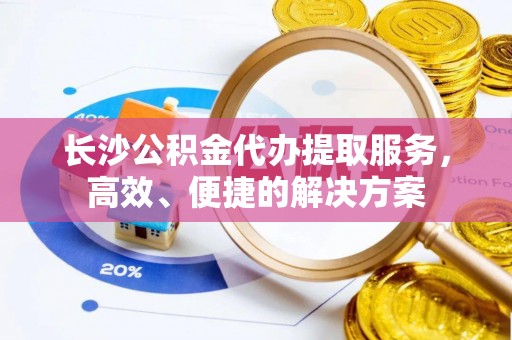 珠晖长沙公积金代办提取服务，高效、便捷的解决方案