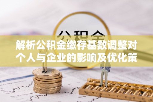 珠晖解析公积金缴存基数调整对个人与企业的影响及优化策略