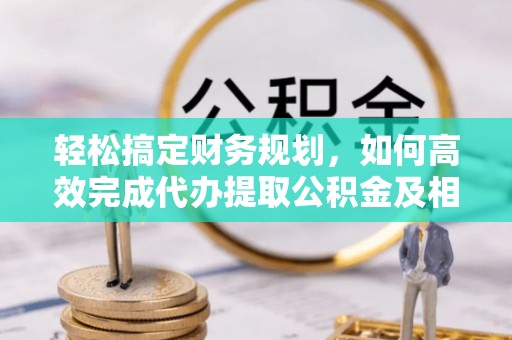 珠晖轻松搞定财务规划，如何高效完成代办提取公积金及相关事务