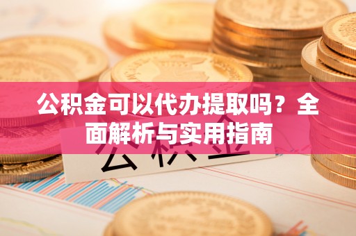 珠晖公积金可以代办提取吗？全面解析与实用指南