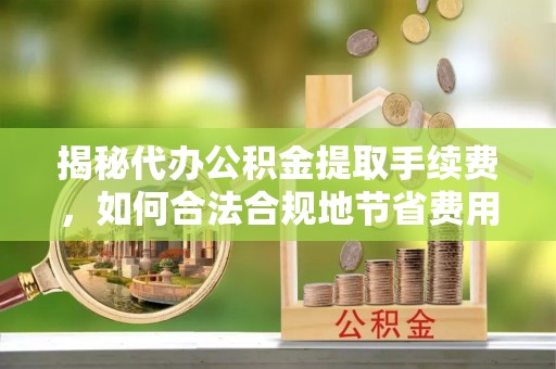 珠晖揭秘代办公积金提取手续费，如何合法合规地节省费用