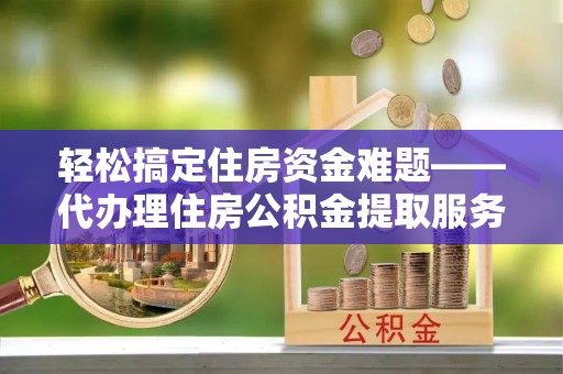 珠晖轻松搞定住房资金难题——代办理住房公积金提取服务全解析