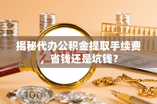珠晖揭秘代办公积金提取手续费，省钱还是坑钱？
