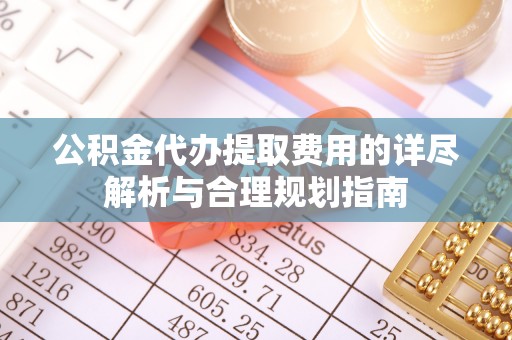珠晖公积金代办提取费用的详尽解析与合理规划指南