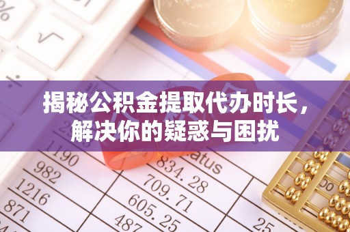 珠晖揭秘公积金提取代办时长，解决你的疑惑与困扰