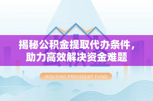珠晖揭秘公积金提取代办条件，助力高效解决资金难题