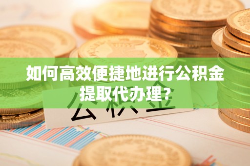 珠晖如何高效便捷地进行公积金提取代办理？