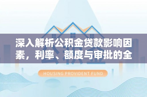 珠晖深入解析公积金贷款影响因素，利率、额度与审批的全面解读