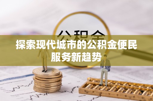 珠晖探索现代城市的公积金便民服务新趋势