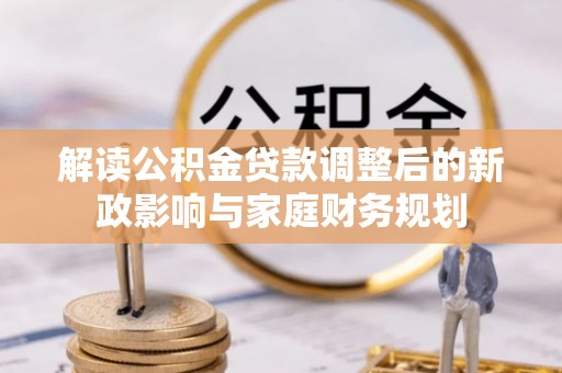 珠晖解读公积金贷款调整后的新政影响与家庭财务规划