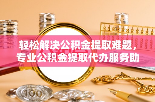 珠晖轻松解决公积金提取难题，专业公积金提取代办服务助您无忧