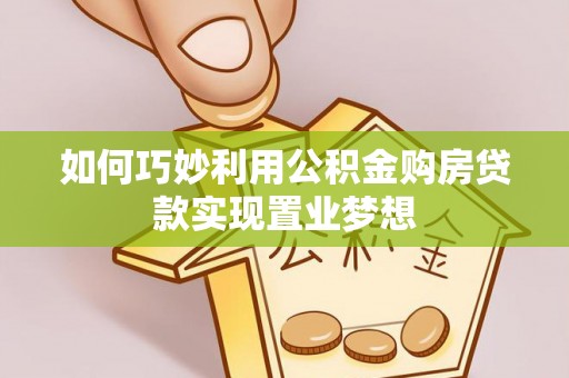 珠晖如何巧妙利用公积金购房贷款实现置业梦想