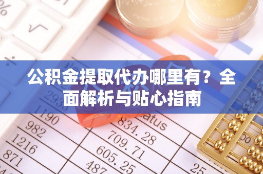 珠晖公积金提取代办哪里有？全面解析与贴心指南
