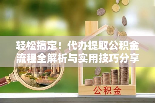 珠晖轻松搞定！代办提取公积金流程全解析与实用技巧分享