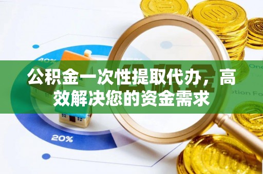 珠晖公积金一次性提取代办，高效解决您的资金需求