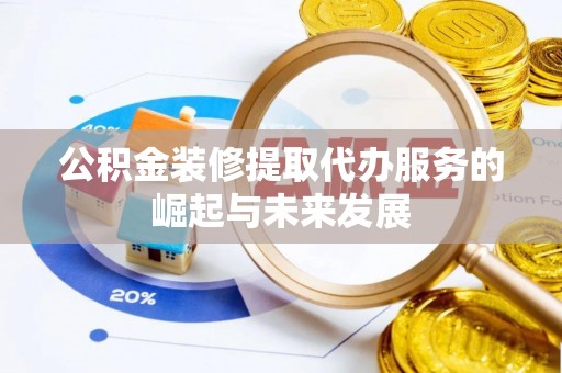 珠晖公积金装修提取代办服务的崛起与未来发展