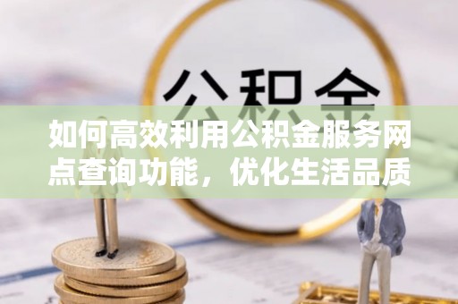 珠晖如何高效利用公积金服务网点查询功能，优化生活品质
