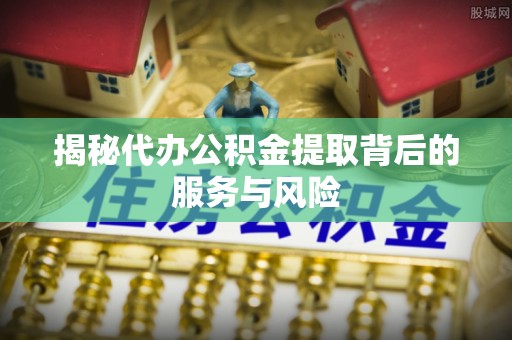 珠晖揭秘代办公积金提取背后的服务与风险