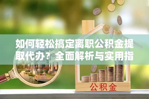 珠晖如何轻松搞定离职公积金提取代办？全面解析与实用指南