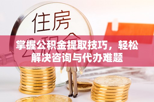 珠晖掌握公积金提取技巧，轻松解决咨询与代办难题