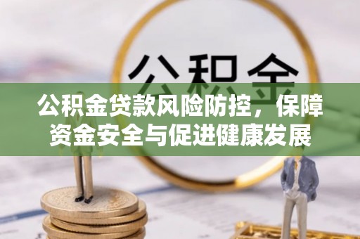 珠晖公积金贷款风险防控，保障资金安全与促进健康发展