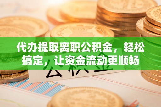 珠晖代办提取离职公积金，轻松搞定，让资金流动更顺畅