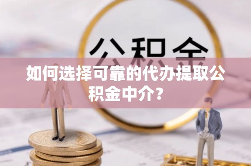 珠晖如何选择可靠的代办提取公积金中介？