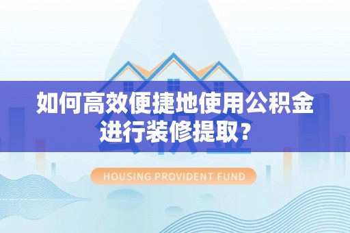 珠晖如何高效便捷地使用公积金进行装修提取？