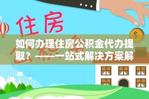 珠晖如何办理住房公积金代办提取？——一站式解决方案解析