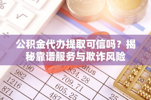 珠晖公积金代办提取可信吗？揭秘靠谱服务与欺诈风险