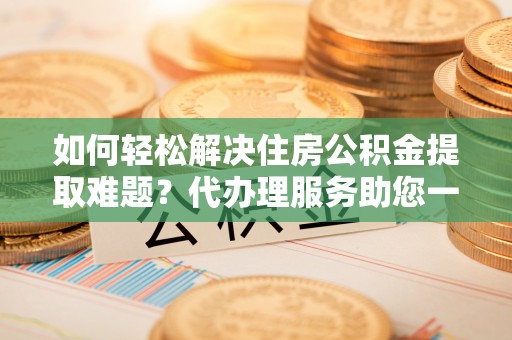 珠晖如何轻松解决住房公积金提取难题？代办理服务助您一臂之力