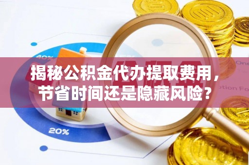 珠晖揭秘公积金代办提取费用，节省时间还是隐藏风险？