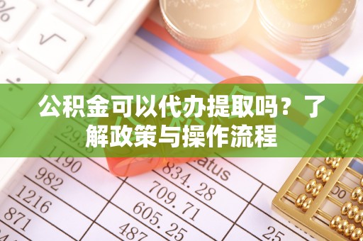 珠晖公积金可以代办提取吗？了解政策与操作流程