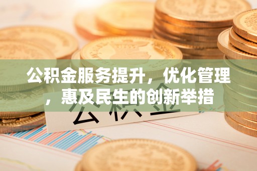 珠晖公积金服务提升，优化管理，惠及民生的创新举措